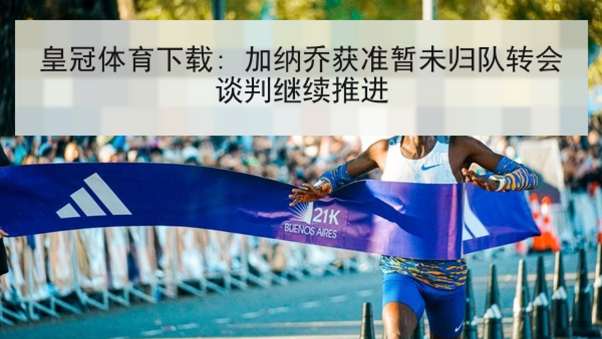 皇冠体育下载: 加纳乔获准暂未归队转会谈判继续推进 皇冠体育下载: 加纳乔获准暂未归队转会谈判继续推进