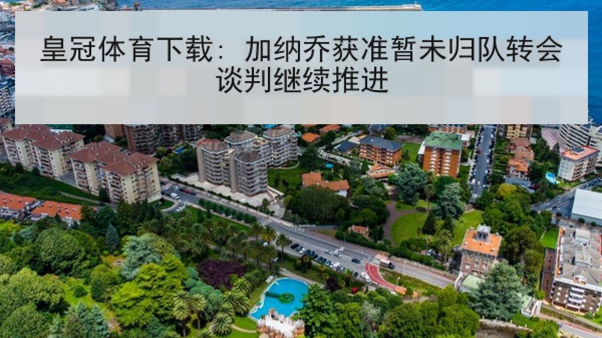 皇冠体育下载: 加纳乔获准暂未归队转会谈判继续推进