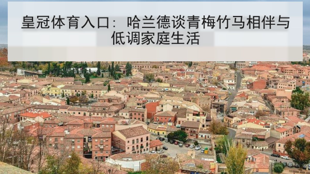 皇冠体育入口: 哈兰德谈青梅竹马相伴与低调家庭生活 皇冠体育入口: 哈兰德谈青梅竹马相伴与低调家庭生活