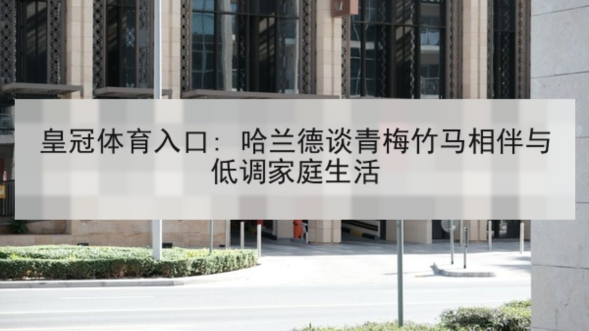 皇冠体育入口: 哈兰德谈青梅竹马相伴与低调家庭生活