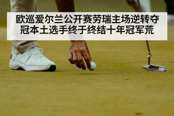 欧巡爱尔兰公开赛劳瑞主场逆转夺冠本土选手终于终结十年冠军荒