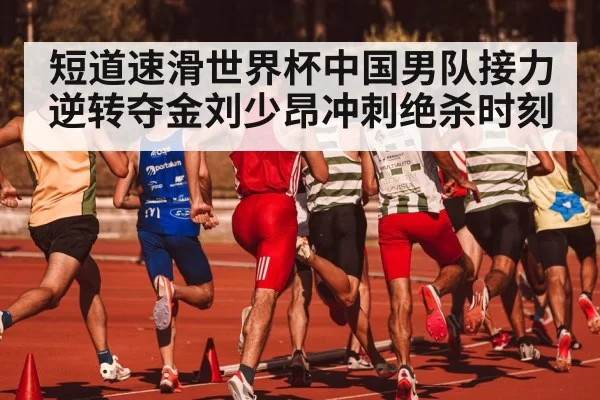短道速滑世界杯中国男队接力逆转夺金刘少昂冲刺绝杀时刻