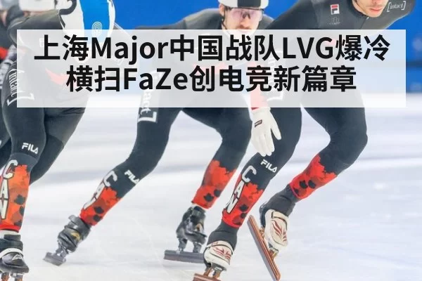 上海Major中国战队LVG爆冷横扫FaZe创电竞新篇章