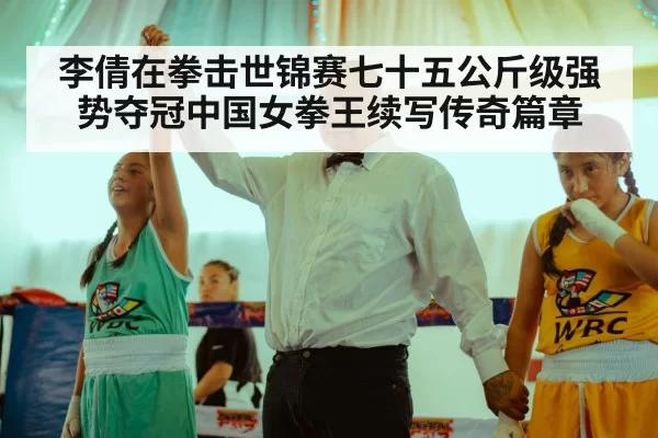 李倩在拳击世锦赛七十五公斤级强势夺冠中国女拳王续写传奇篇章