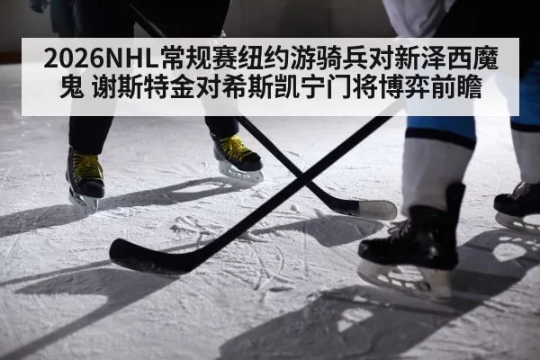 2026NHL常规赛纽约游骑兵对新泽西魔鬼 谢斯特金对希斯凯宁门将博弈前瞻